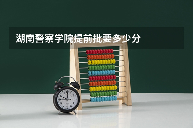 湖南警察学院提前批要多少分