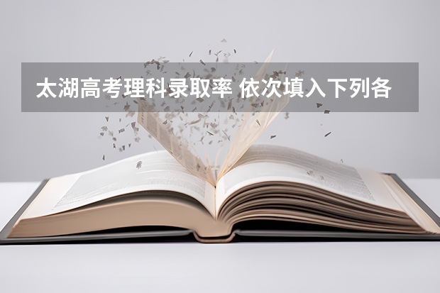 太湖高考理科录取率 依次填入下列各句横线上的成语,与句意最贴切的一组是(高考题)①无锡的梅园,面临太湖,以梅饰山,以山