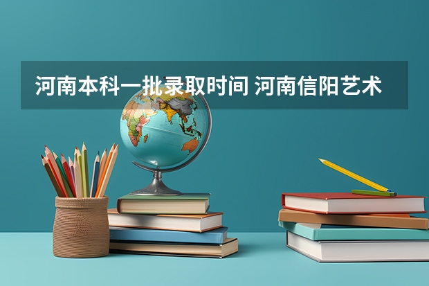 河南本科一批录取时间 河南信阳艺术类本科A段再次征集志愿学校名单