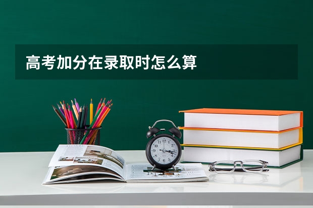 高考加分在录取时怎么算