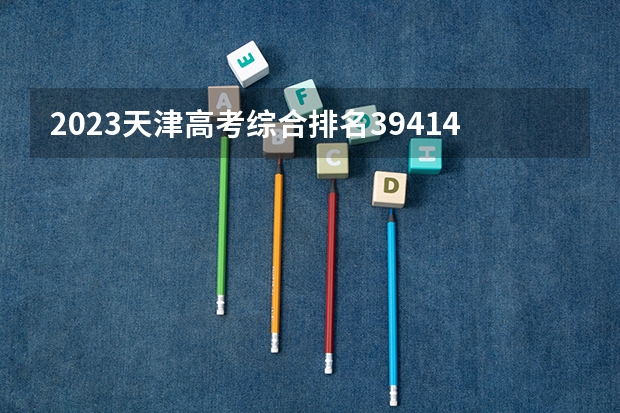 2023天津高考综合排名39414的考生报什么大学 往年录取分数线一览