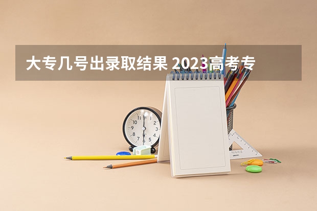 大专几号出录取结果 2023高考专科志愿录取时间