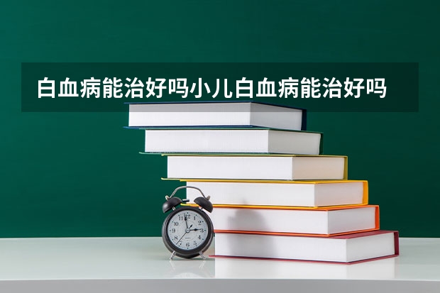 白血病能治好吗小儿白血病能治好吗