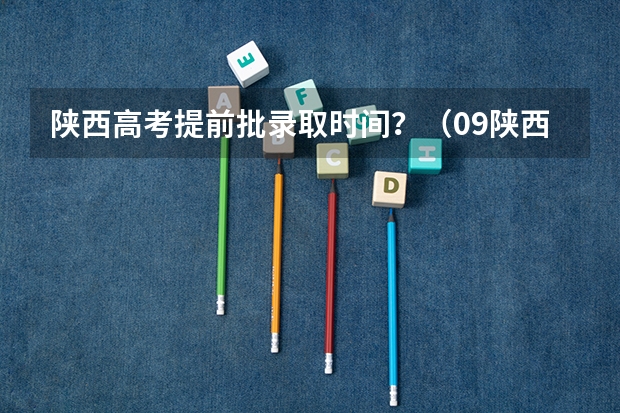 陕西高考提前批录取时间？（09陕西高考录取工作时间）