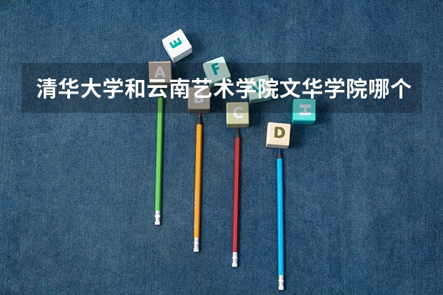 清华大学和云南艺术学院文华学院哪个好 录取分数线对比一览
