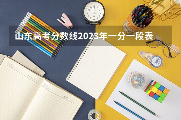 山东高考分数线2023年一分一段表 山东高考分数一分一段表