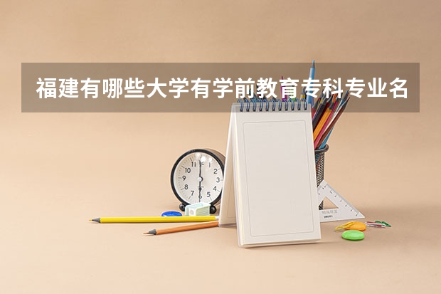 福建有哪些大学有学前教育专科专业名单公示最好是本科学院