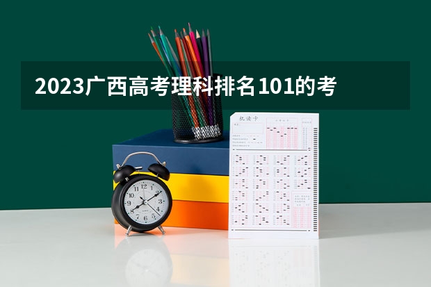 2023广西高考理科排名101的考生报什么大学 往年录取分数线一览