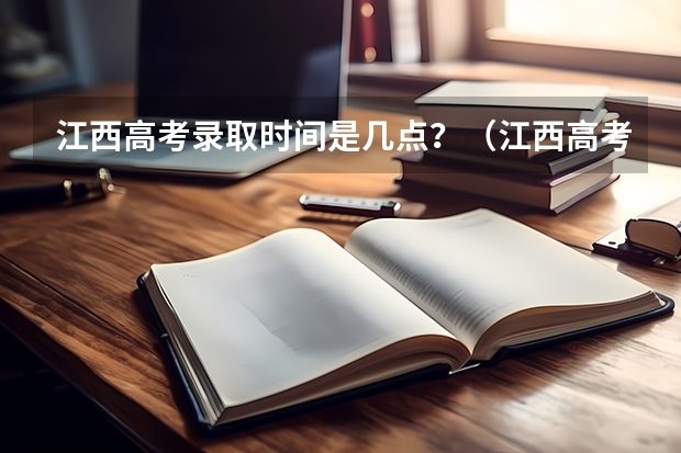 江西高考录取时间是几点?(江西高考录取结果公布时间几点)
