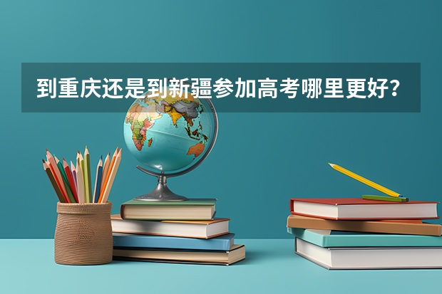 到重庆还是到新疆参加高考哪里更好？