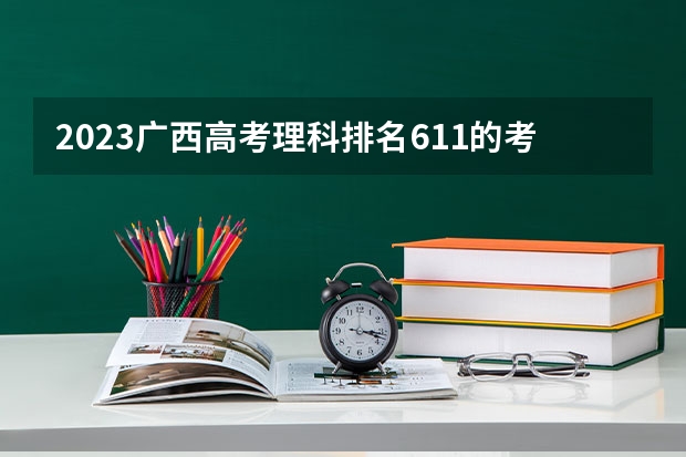 2023广西高考理科排名611的考生报什么大学 往年录取分数线一览