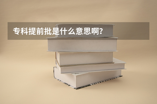 专科提前批是什么意思啊?