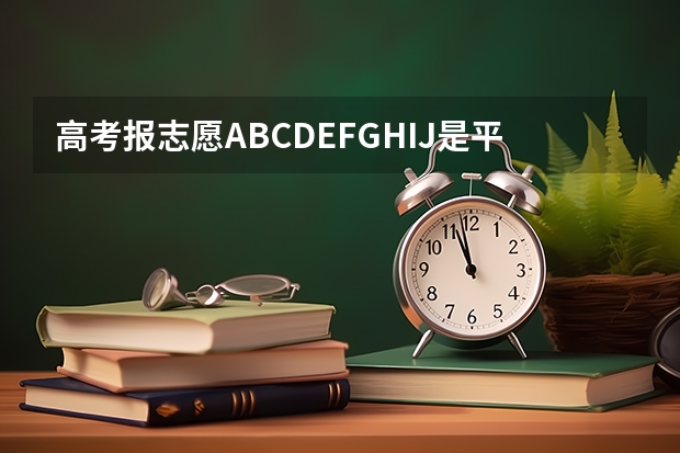 高考报志愿ABCDEFGHIJ是平行志愿吗