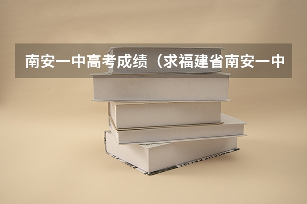 南安一中高考成绩(求福建省南安一中高考成绩的详细情况,还有实验班的详细情况?)