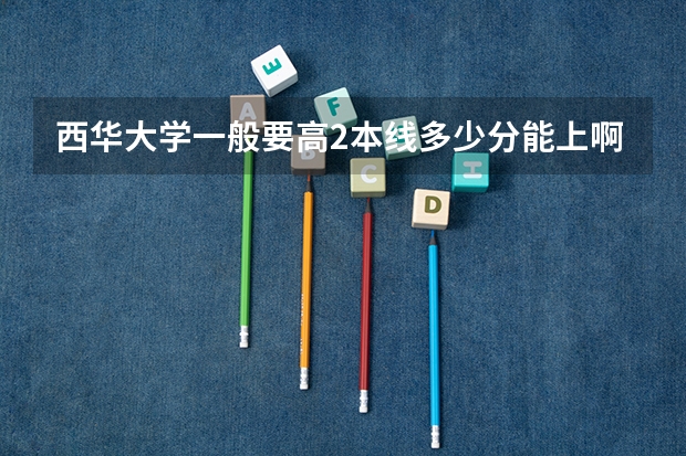 西华大学一般要高2本线多少分能上啊