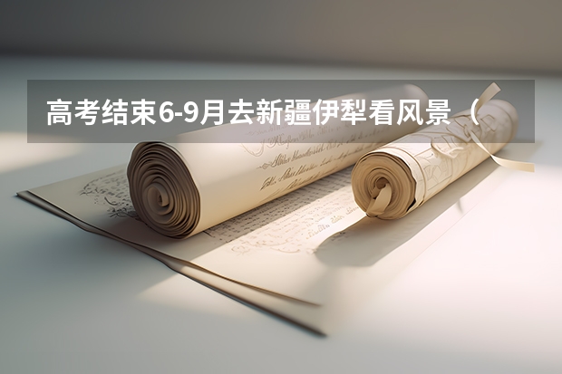 高考结束6-9月去新疆伊犁看风景(新疆伊犁内初班分数线)