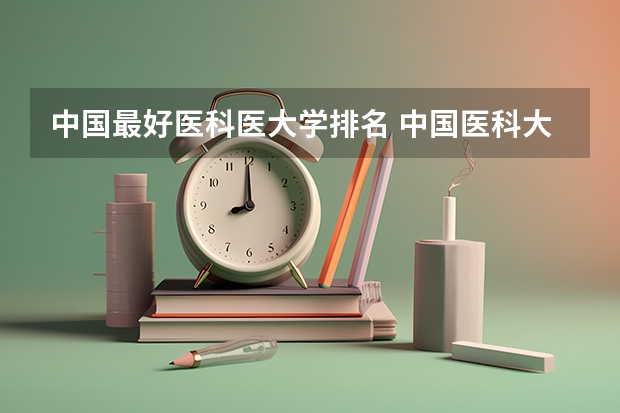 中国最好医科医大学排名 中国医科大学排名前十
