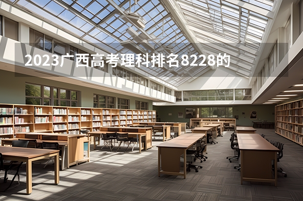 2023广西高考理科排名8228的考生报什么大学 往年录取分数线一览