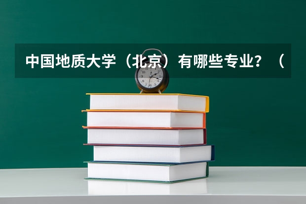 中国地质大学（北京）有哪些专业？（最新专业排名，看看你想要的专业在哪）？