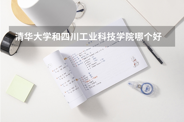 清华大学和四川工业科技学院哪个好 录取分数线对比一览