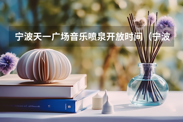 宁波天一广场音乐喷泉开放时间(宁波天一广场音乐喷泉开放时间)