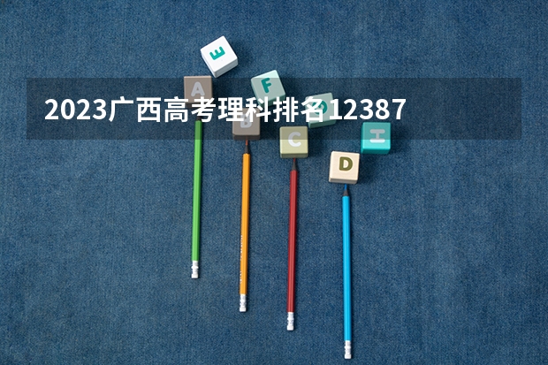 2023广西高考理科排名12387的考生报什么大学 往年录取分数线一览