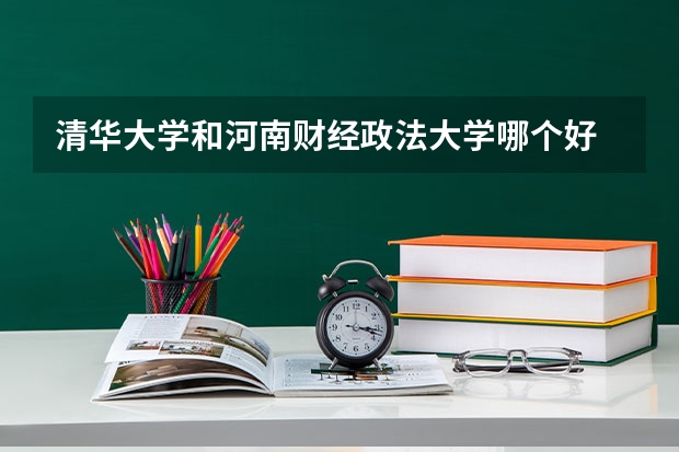 清华大学和河南财经政法大学哪个好 录取分数线对比一览