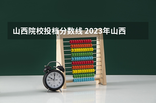 山西院校投档分数线 2023年山西省高考专科文史类投档分数线