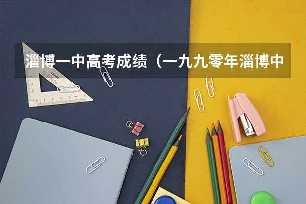 淄博一中高考成绩(一九九零年淄博中专录取率和大学录取率)