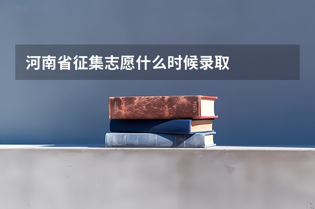 河南省征集志愿什么时候录取