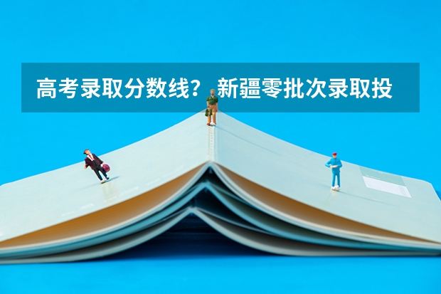 高考录取分数线？ 新疆零批次录取投档线