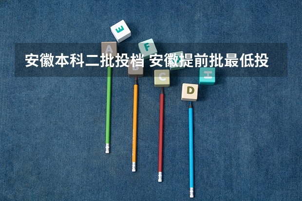 安徽本科二批投档 安徽提前批最低投档线2023