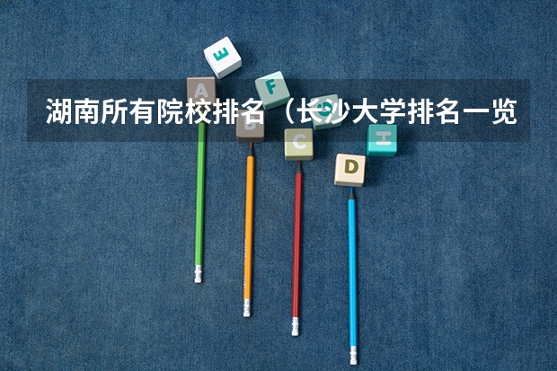 湖南所有院校排名（长沙大学排名一览表分数线）