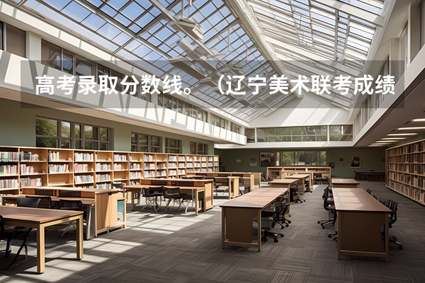 高考录取分数线。(辽宁美术联考成绩公布时间)