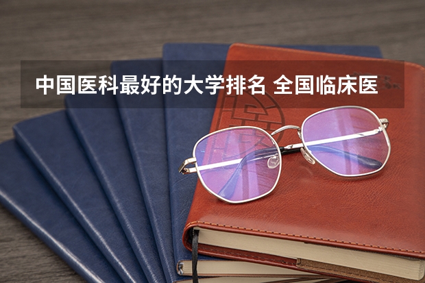 中国医科最好的大学排名 全国临床医学大学排名一览表