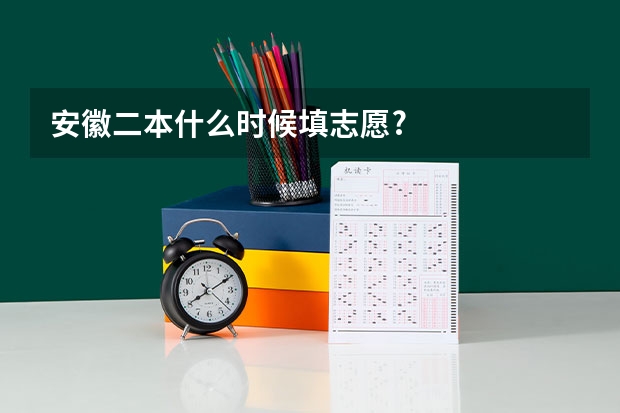 安徽二本什么时候填志愿?