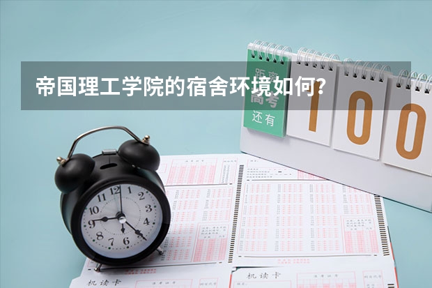 帝国理工学院的宿舍环境如何?