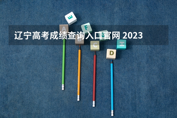 辽宁高考成绩查询入口官网 2023辽宁成人高考成绩查询入口及网址?