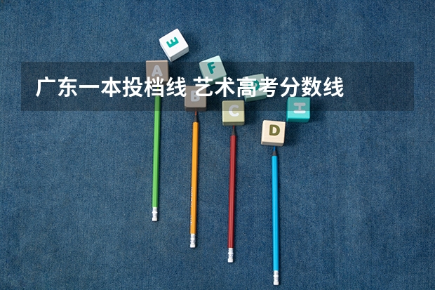 广东一本投档线 艺术高考分数线