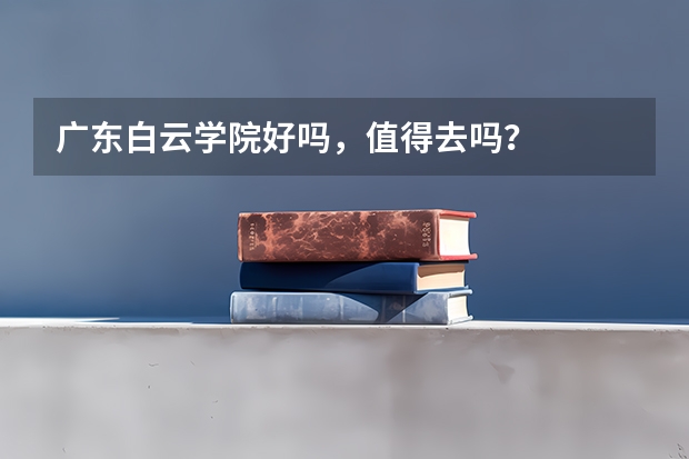广东白云学院好吗，值得去吗？