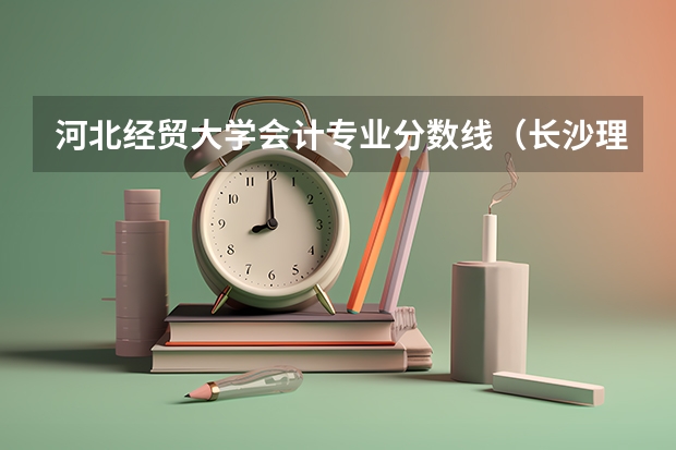 河北经贸大学会计专业分数线(长沙理工大学会计专业分数线)