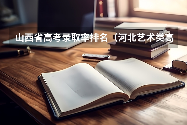 山西省高考录取率排名（河北艺术类高考考生及录取率）