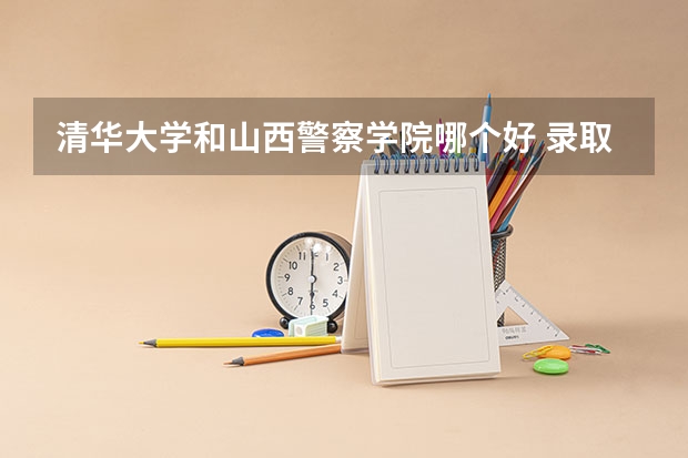 清华大学和山西警察学院哪个好 录取分数线对比一览