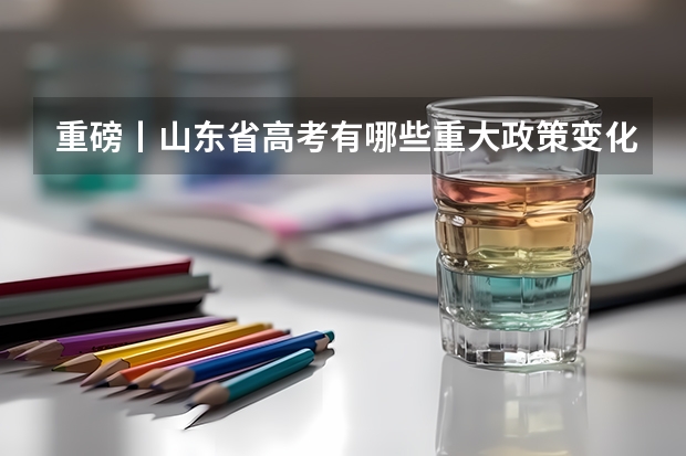 重磅丨山东省高考有哪些重大政策变化