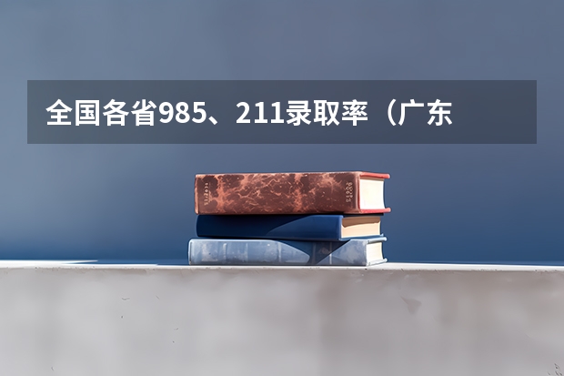 全国各省985、211录取率（广东高考各市本科录取率排名）
