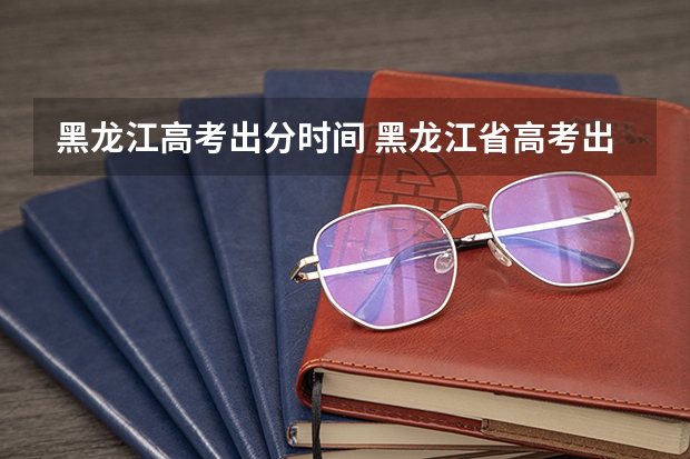 黑龙江高考出分时间 黑龙江省高考出分时间2023