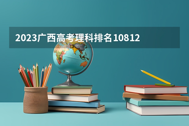 2023广西高考理科排名108124的考生报什么大学 往年录取分数线一览