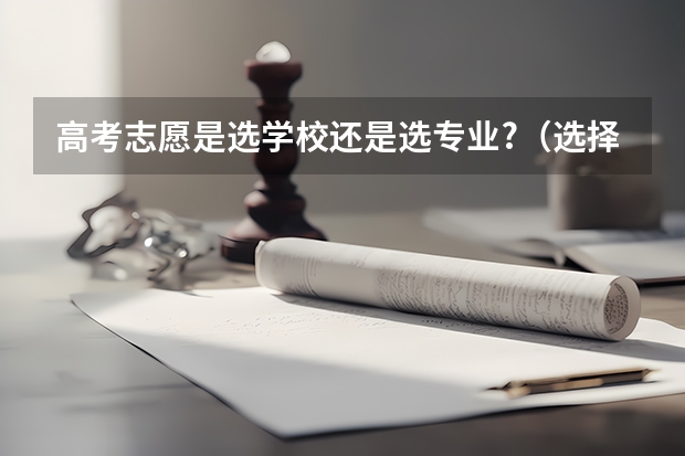 高考志愿是选学校还是选专业?（选择高考志愿时，应该看重学校排名还是专业排名？）