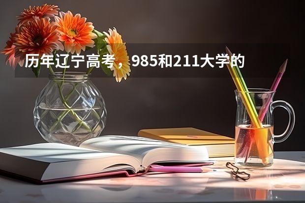 历年辽宁高考，985和211大学的录取分数线分别是多少？