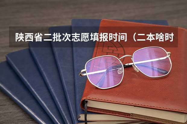 陕西省二批次志愿填报时间（二本啥时候报志愿）
